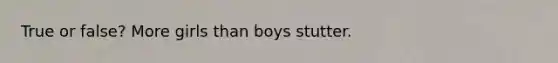 True or false? More girls than boys stutter.