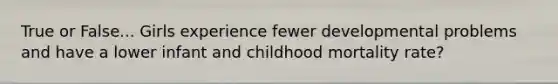 True or False... Girls experience fewer developmental problems and have a lower infant and childhood mortality rate?