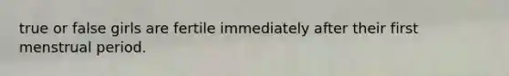 true or false girls are fertile immediately after their first menstrual period.