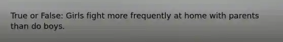 True or False: Girls fight more frequently at home with parents than do boys.