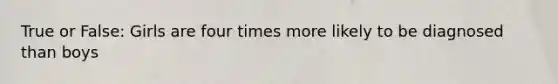 True or False: Girls are four times more likely to be diagnosed than boys