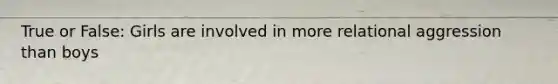 True or False: Girls are involved in more relational aggression than boys