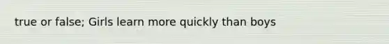 true or false; Girls learn more quickly than boys