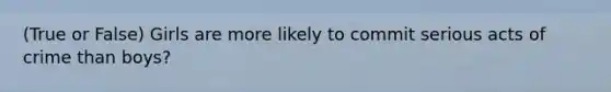 (True or False) Girls are more likely to commit serious acts of crime than boys?