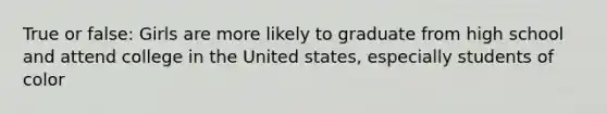 True or false: Girls are more likely to graduate from high school and attend college in the United states, especially students of color