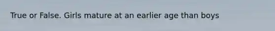 True or False. Girls mature at an earlier age than boys