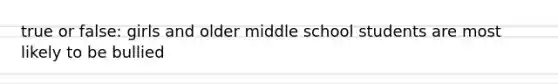 true or false: girls and older middle school students are most likely to be bullied