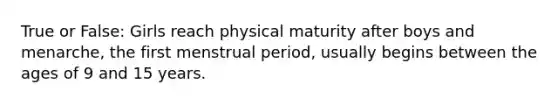 True or False: Girls reach physical maturity after boys and menarche, the first menstrual period, usually begins between the ages of 9 and 15 years.