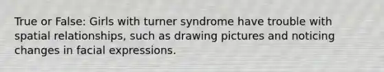 True or False: Girls with turner syndrome have trouble with spatial relationships, such as drawing pictures and noticing changes in facial expressions.