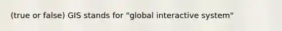 (true or false) GIS stands for "global interactive system"