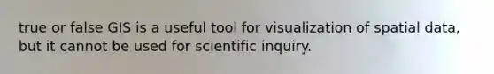 true or false GIS is a useful tool for visualization of spatial data, but it cannot be used for scientific inquiry.