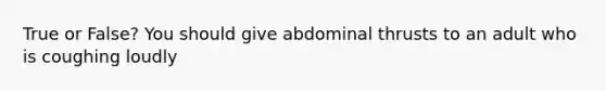 True or False? You should give abdominal thrusts to an adult who is coughing loudly