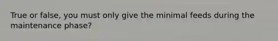 True or false, you must only give the minimal feeds during the maintenance phase?