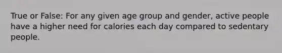 True or False: For any given age group and gender, active people have a higher need for calories each day compared to sedentary people.