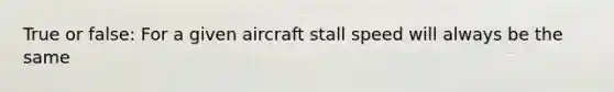 True or false: For a given aircraft stall speed will always be the same