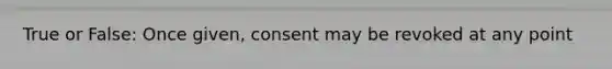 True or False: Once given, consent may be revoked at any point