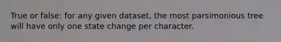 True or false: for any given dataset, the most parsimonious tree will have only one state change per character.