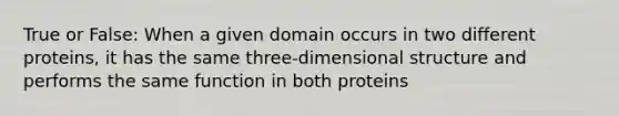 True or False: When a given domain occurs in two different proteins, it has the same three-dimensional structure and performs the same function in both proteins