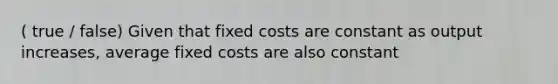 ( true / false) Given that fixed costs are constant as output increases, average fixed costs are also constant