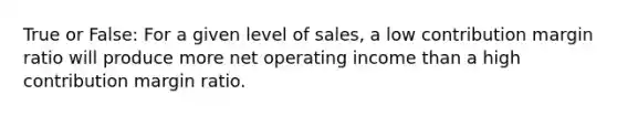 True or False: For a given level of sales, a low contribution margin ratio will produce more net operating income than a high contribution margin ratio.