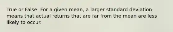 True or​ False: For a given​ mean, a larger standard deviation means that actual returns that are far from the mean are less likely to occur.