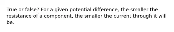 True or false? For a given potential difference, the smaller the resistance of a component, the smaller the current through it will be.