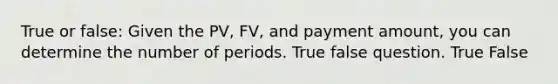 True or false: Given the PV, FV, and payment amount, you can determine the number of periods. True false question. True False