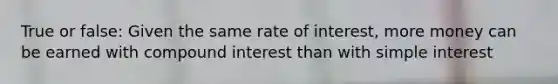 True or false: Given the same rate of interest, more money can be earned with compound interest than with simple interest