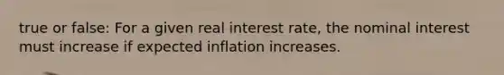 true or false: For a given real interest rate, the nominal interest must increase if expected inflation increases.