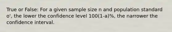 True or False: For a given sample size n and population standard o', the lower the confidence level 100(1-a)%, the narrower the confidence interval.