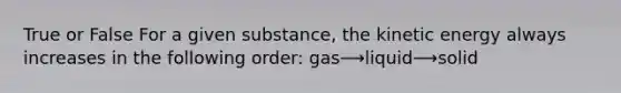 True or False For a given substance, the kinetic energy always increases in the following order: gas⟶liquid⟶solid