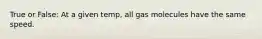 True or False: At a given temp, all gas molecules have the same speed.