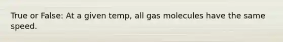 True or False: At a given temp, all gas molecules have the same speed.