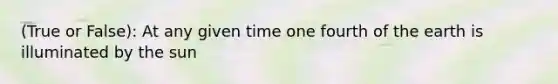 (True or False): At any given time one fourth of the earth is illuminated by the sun