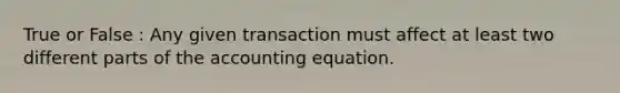 True or False : Any given transaction must affect at least two different parts of the accounting equation.