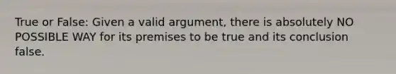 True or False: Given a valid argument, there is absolutely NO POSSIBLE WAY for its premises to be true and its conclusion false.