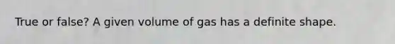 True or false? A given volume of gas has a definite shape.