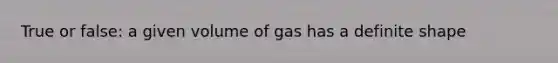 True or false: a given volume of gas has a definite shape