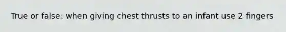 True or false: when giving chest thrusts to an infant use 2 fingers