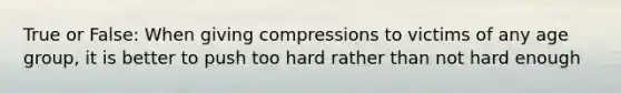 True or False: When giving compressions to victims of any age group, it is better to push too hard rather than not hard enough