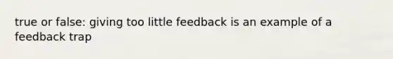 true or false: giving too little feedback is an example of a feedback trap