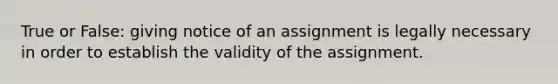 True or False: giving notice of an assignment is legally necessary in order to establish the validity of the assignment.