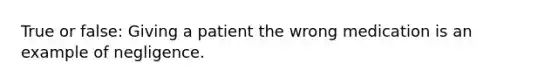 True or false: Giving a patient the wrong medication is an example of negligence.