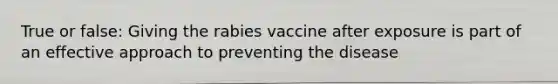 True or false: Giving the rabies vaccine after exposure is part of an effective approach to preventing the disease