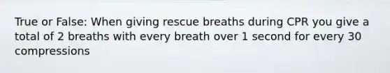 True or False: When giving rescue breaths during CPR you give a total of 2 breaths with every breath over 1 second for every 30 compressions