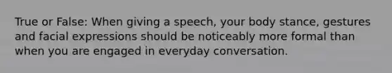 True or False: When giving a speech, your body stance, gestures and facial expressions should be noticeably more formal than when you are engaged in everyday conversation.