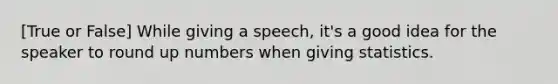 [True or False] While giving a speech, it's a good idea for the speaker to round up numbers when giving statistics.