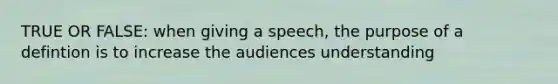 TRUE OR FALSE: when giving a speech, the purpose of a defintion is to increase the audiences understanding