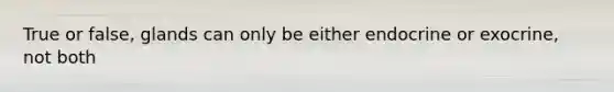 True or false, glands can only be either endocrine or exocrine, not both