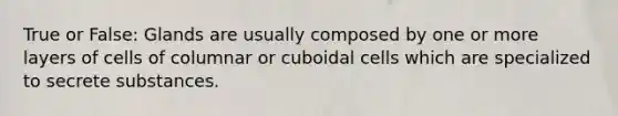 True or False: Glands are usually composed by one or more layers of cells of columnar or cuboidal cells which are specialized to secrete substances.